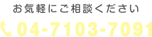お気軽にご相談ください　04-7103-7091